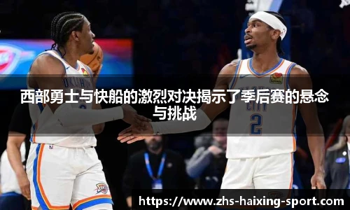 西部勇士与快船的激烈对决揭示了季后赛的悬念与挑战